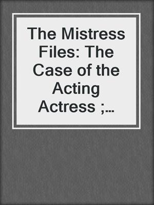 cover image of The Mistress Files: The Case of the Acting Actress ; The Case of the Diffident Dom ; The Case of the Reluctant Rock Star ; The Case of the Secret Switch ; The Case of the Brokenhearted Bartender