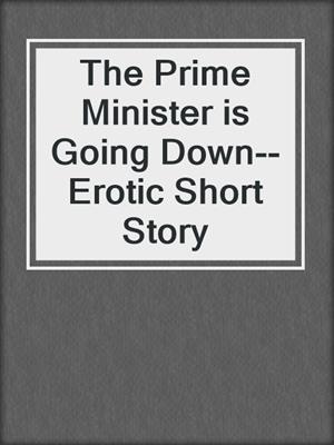 cover image of The Prime Minister is Going Down--Erotic Short Story