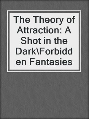 cover image of The Theory of Attraction: A Shot in the Dark\Forbidden Fantasies