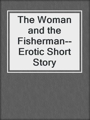 cover image of The Woman and the Fisherman--Erotic Short Story