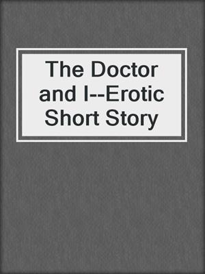 cover image of The Doctor and I--Erotic Short Story