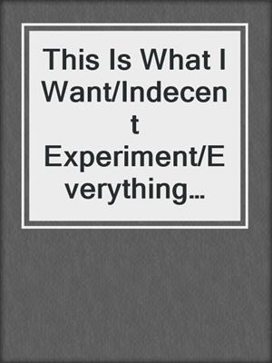 cover image of This Is What I Want/Indecent Experiment/Everything Chang