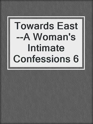 cover image of Towards East--A Woman's Intimate Confessions 6