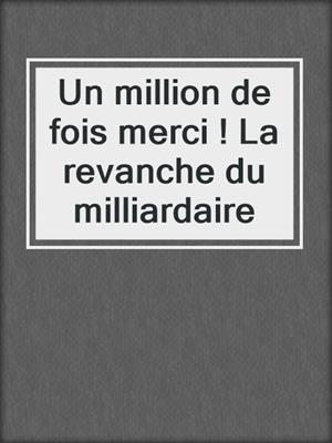 cover image of Un million de fois merci ! La revanche du milliardaire