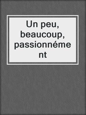 cover image of Un peu, beaucoup, passionnément