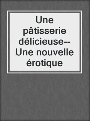 cover image of Une pâtisserie délicieuse--Une nouvelle érotique