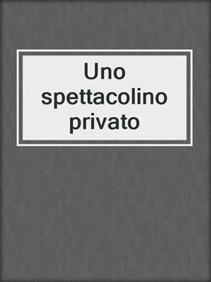 cover image of Uno spettacolino privato
