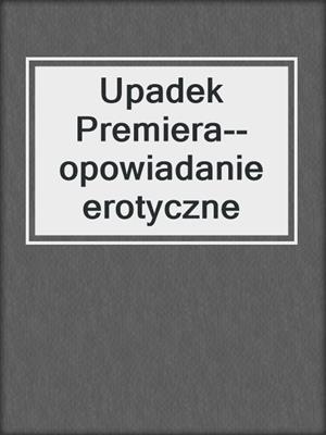 cover image of Upadek Premiera--opowiadanie erotyczne