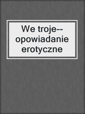 cover image of We troje--opowiadanie erotyczne