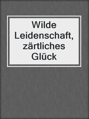 cover image of Wilde Leidenschaft, zärtliches Glück