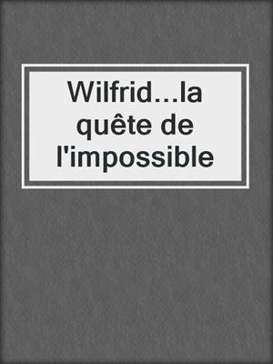 cover image of Wilfrid...la quête de l'impossible