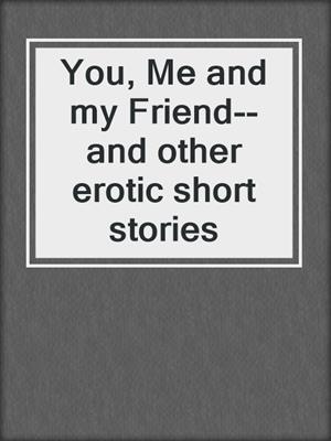 You, Me and my Friend--and other erotic short stories