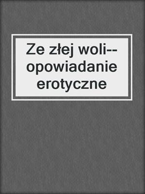cover image of Ze złej woli--opowiadanie erotyczne