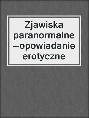 cover image of Zjawiska paranormalne--opowiadanie erotyczne
